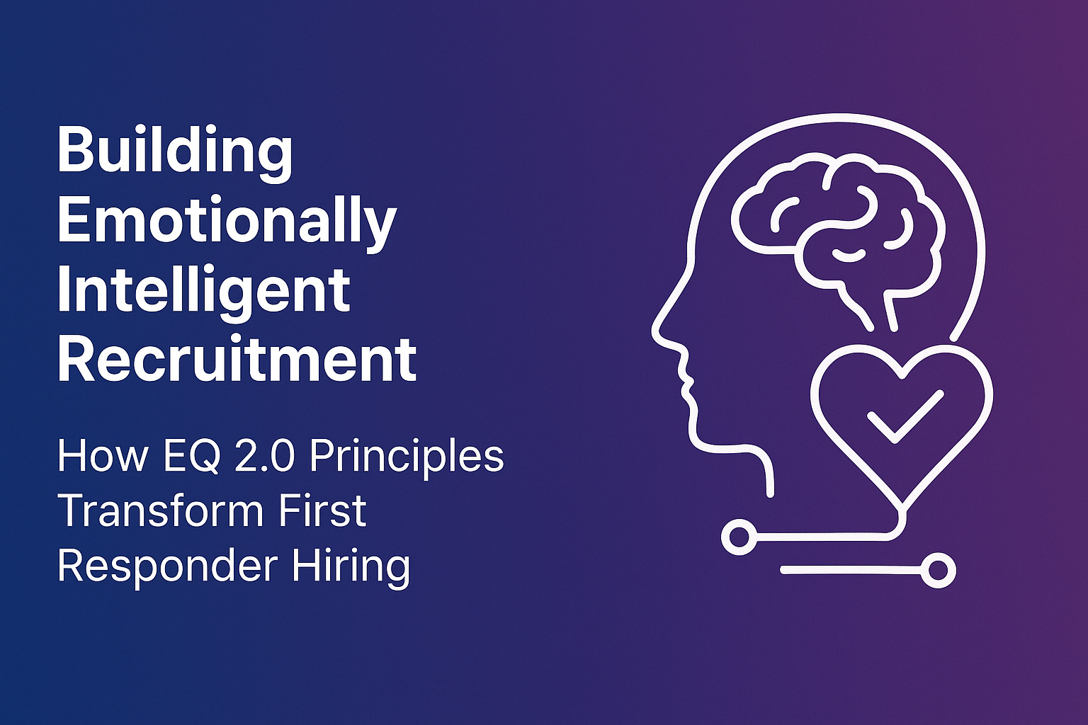Building Emotionally Intelligent Recruitment: How EQ 2.0 Principles Transform First Responder Hiring
